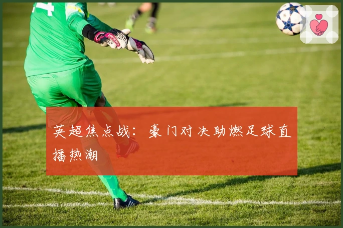英超焦点战：豪门对决助燃足球直播热潮