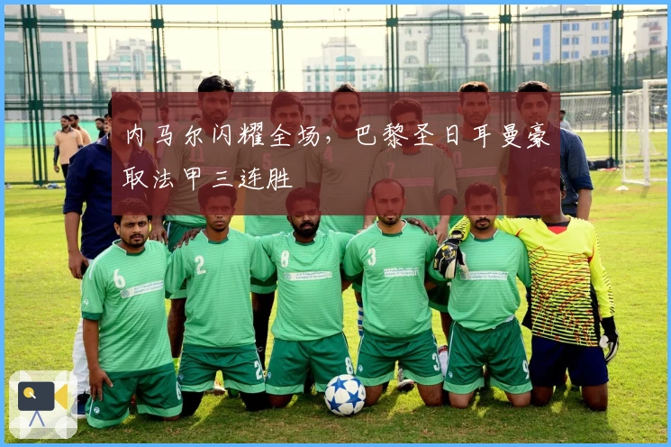 内马尔闪耀全场，巴黎圣日耳曼豪取法甲三连胜