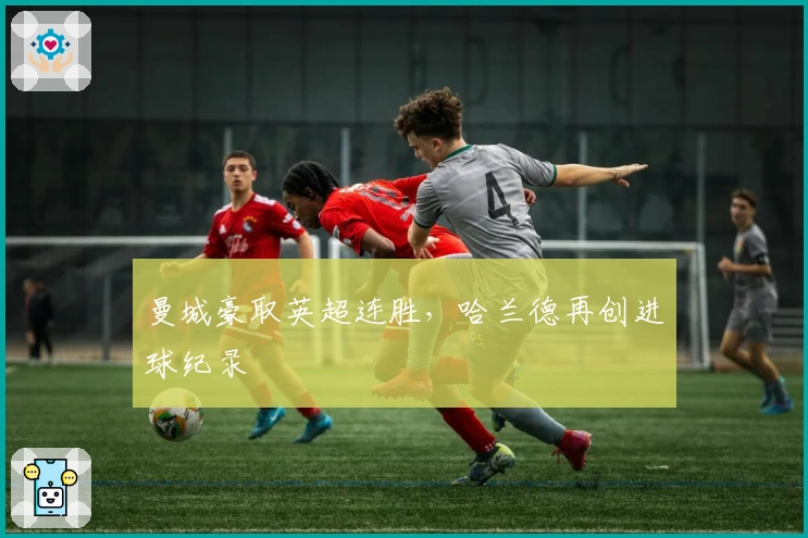 曼城豪取英超连胜，哈兰德再创进球纪录