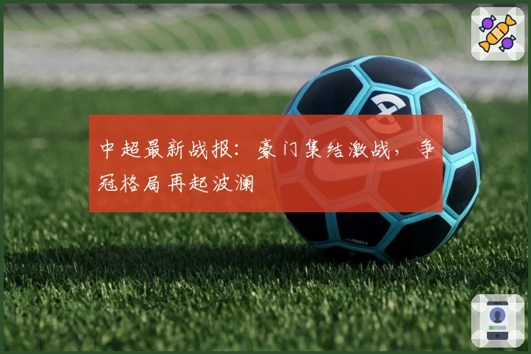 中超最新战报：豪门集结激战，争冠格局再起波澜