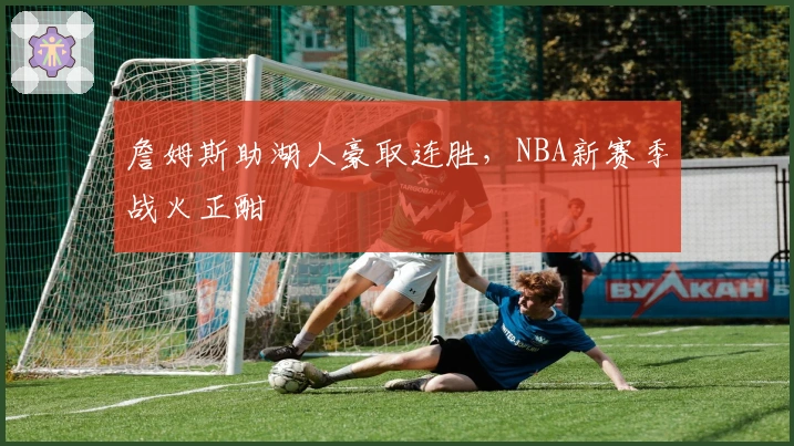 詹姆斯助湖人豪取连胜，NBA新赛季战火正酣