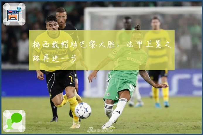 梅西戴帽助巴黎大胜，法甲卫冕之路再进一步