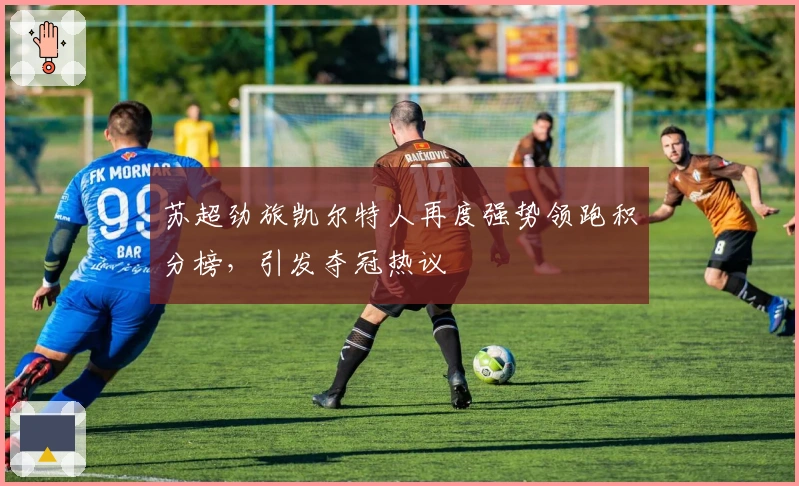 苏超劲旅凯尔特人再度强势领跑积分榜，引发夺冠热议