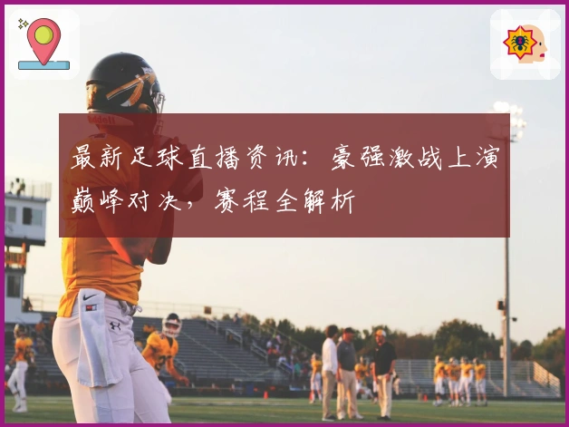最新足球直播资讯：豪强激战上演巅峰对决，赛程全解析