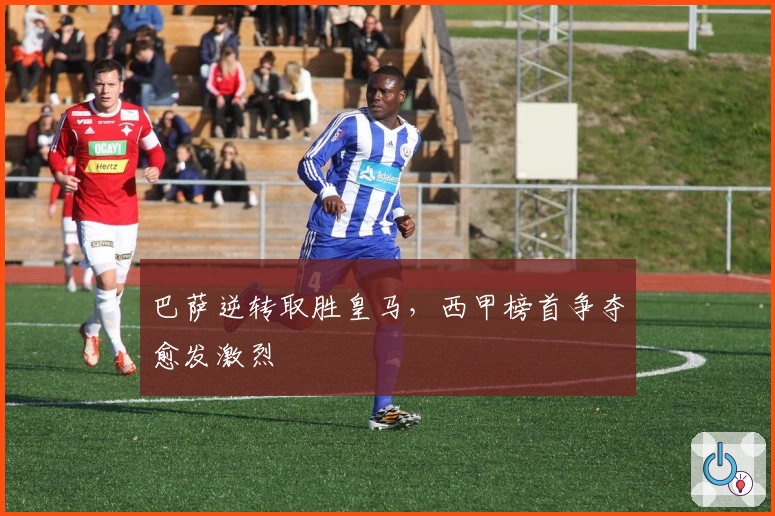 巴萨逆转取胜皇马，西甲榜首争夺愈发激烈