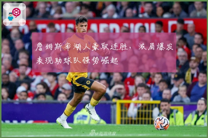 詹姆斯率湖人豪取连胜,浓眉爆发表现助球队强势崛起