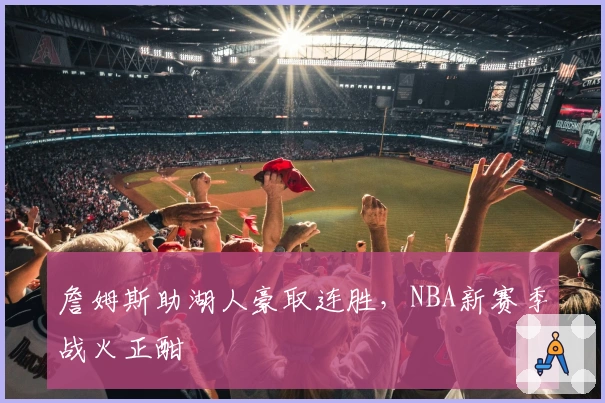詹姆斯助湖人豪取连胜，NBA新赛季战火正酣