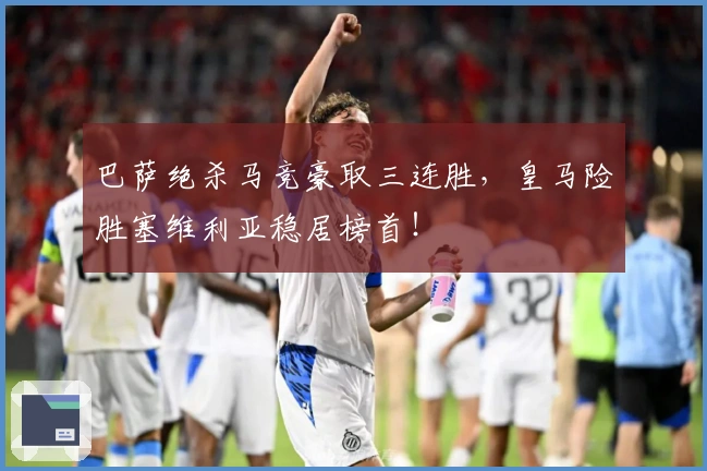 巴萨绝杀马竞豪取三连胜，皇马险胜塞维利亚稳居榜首！