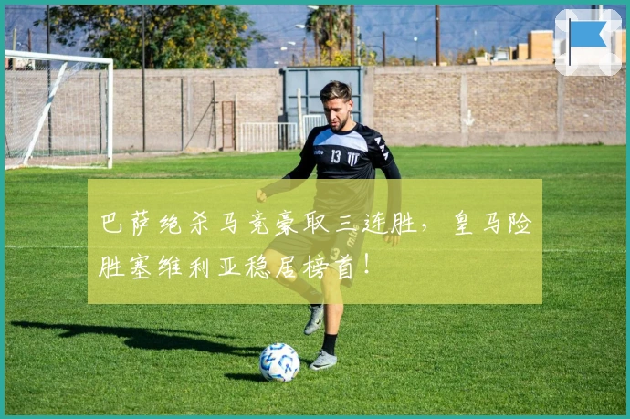 巴萨绝杀马竞豪取三连胜,皇马险胜塞维利亚稳居榜首!