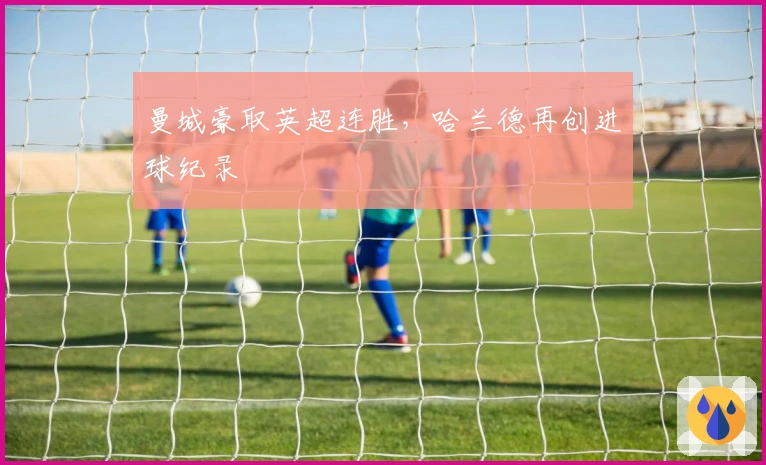 曼城豪取英超连胜，哈兰德再创进球纪录