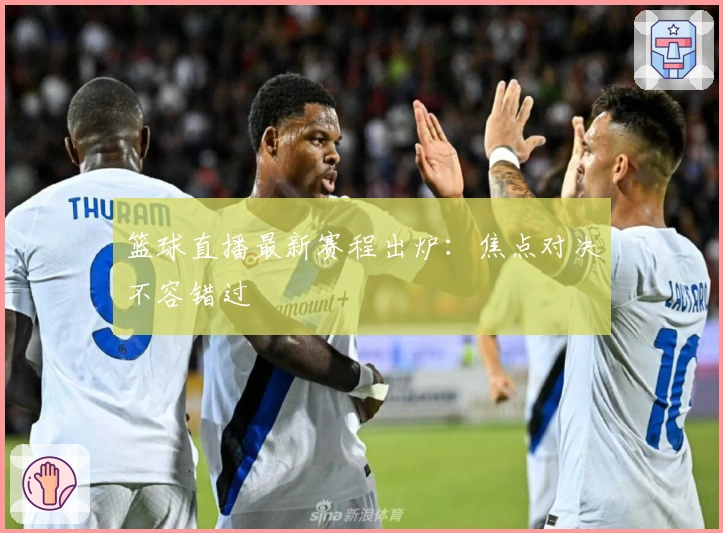 篮球直播最新赛程出炉：焦点对决不容错过