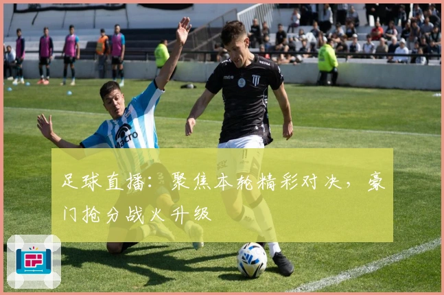 足球直播：聚焦本轮精彩对决，豪门抢分战火升级