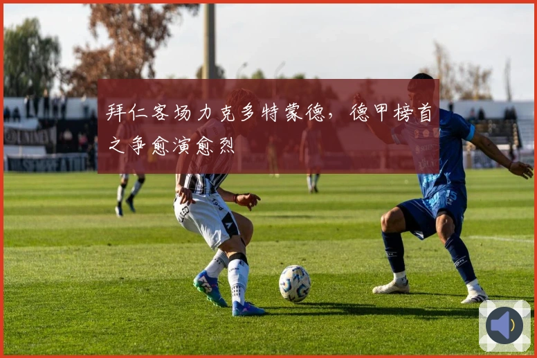 拜仁客场力克多特蒙德，德甲榜首之争愈演愈烈