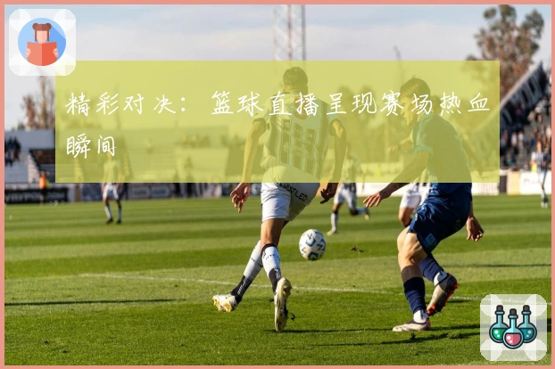 精彩对决：篮球直播呈现赛场热血瞬间