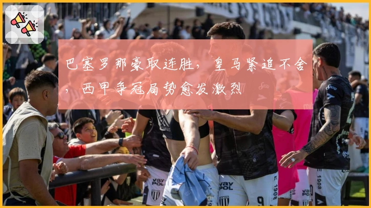 巴塞罗那豪取连胜，皇马紧追不舍，西甲争冠局势愈发激烈