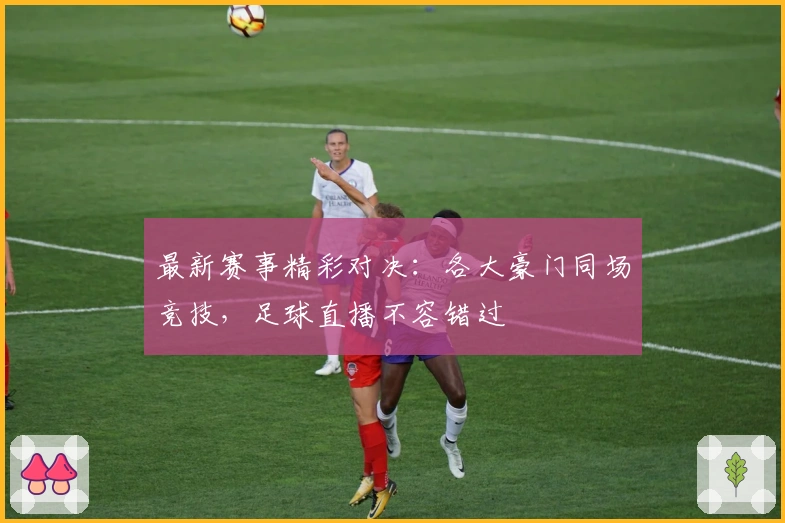 最新赛事精彩对决：各大豪门同场竞技，足球直播不容错过