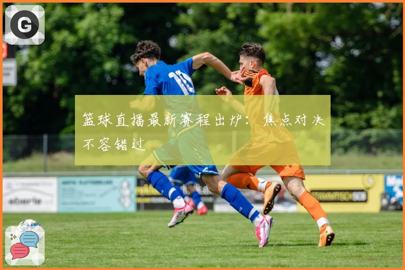 篮球直播最新赛程出炉：焦点对决不容错过